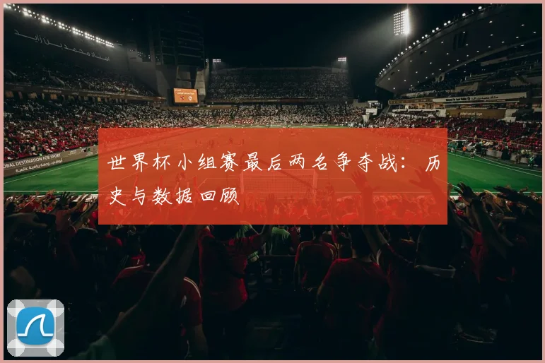 世界杯小组赛最后两名争夺战：历史与数据回顾