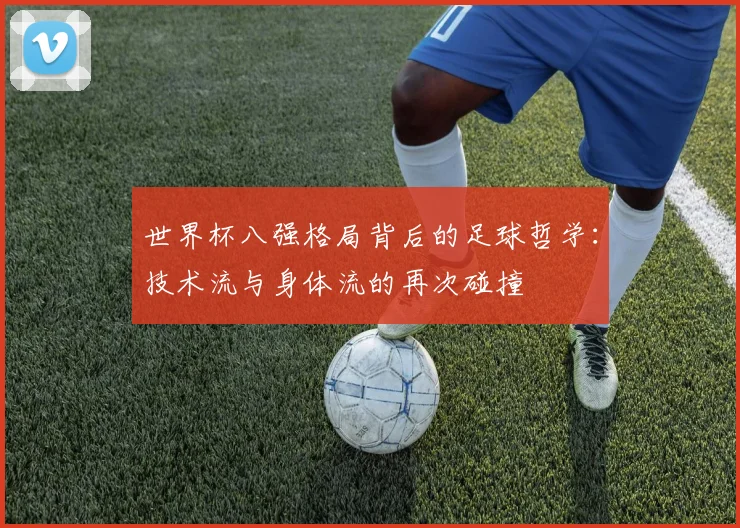 世界杯八强格局背后的足球哲学：技术流与身体流的再次碰撞
