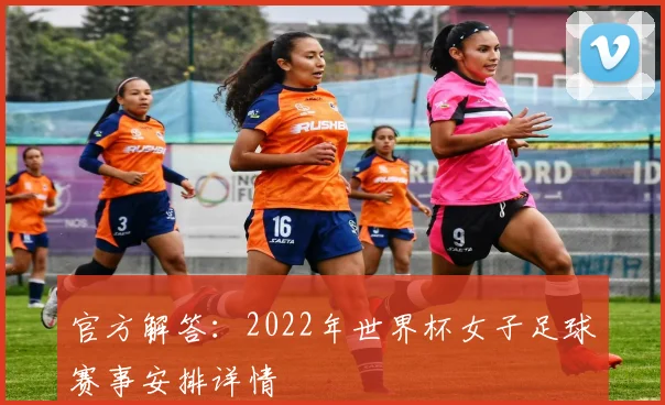 官方解答：2022年世界杯女子足球赛事安排详情