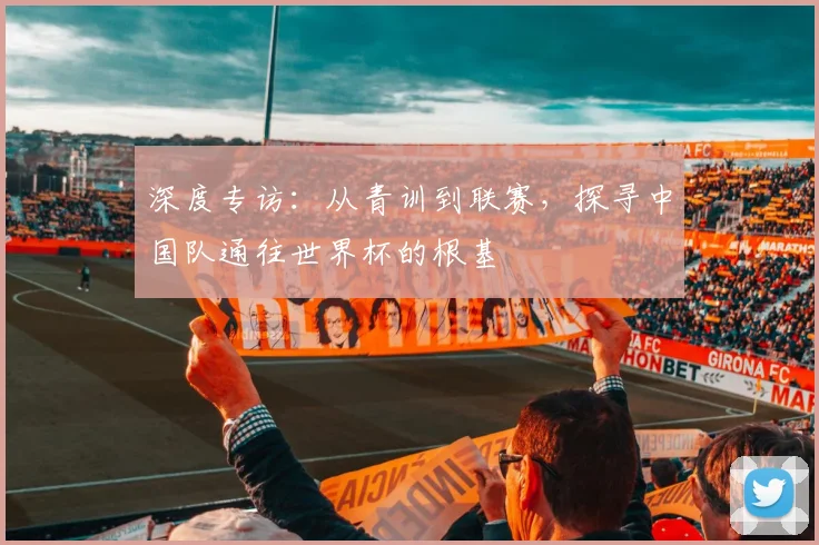 深度专访：从青训到联赛，探寻中国队通往世界杯的根基
