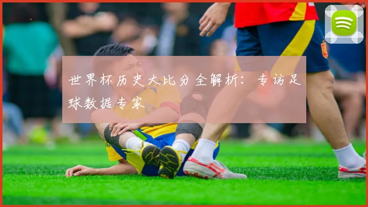 世界杯历史大比分全解析：专访足球数据专家