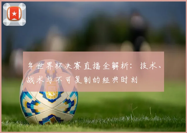 年世界杯决赛直播全解析：技术、战术与不可复制的经典时刻