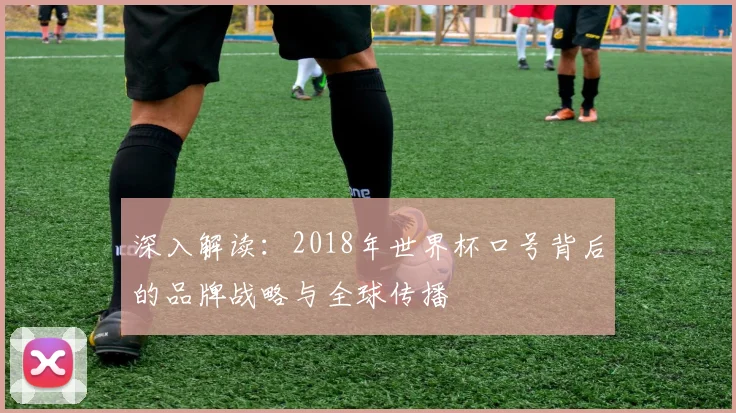 深入解读：2018年世界杯口号背后的品牌战略与全球传播
