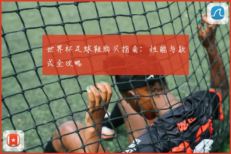 世界杯足球鞋购买指南：性能与款式全攻略