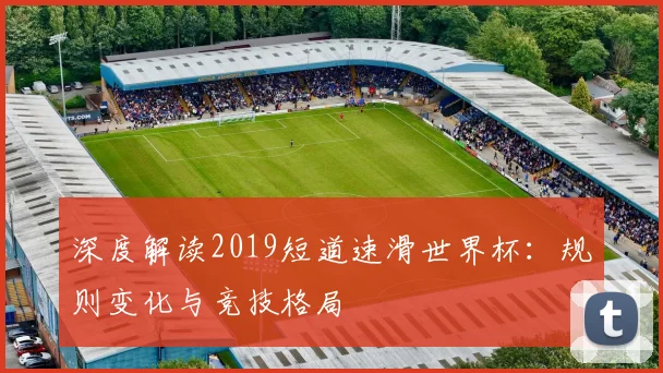 深度解读2019短道速滑世界杯：规则变化与竞技格局